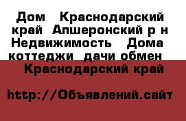 Дом - Краснодарский край, Апшеронский р-н Недвижимость » Дома, коттеджи, дачи обмен   . Краснодарский край